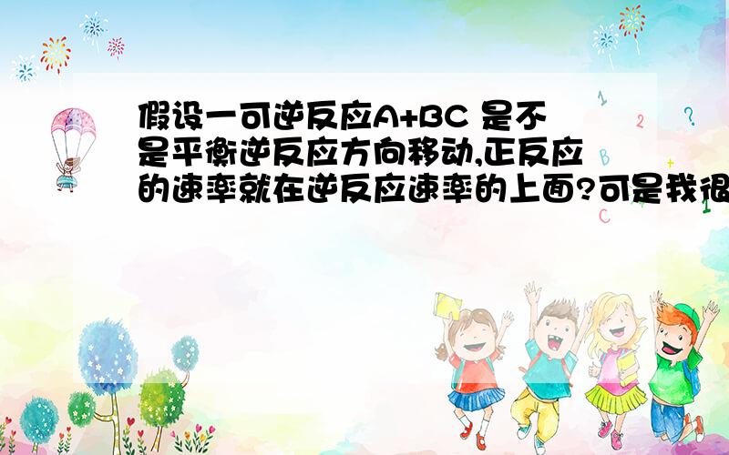 假设一可逆反应A+BC 是不是平衡逆反应方向移动,正反应的速率就在逆反应速率的上面?可是我很疑惑,如果加大压强,平衡方向