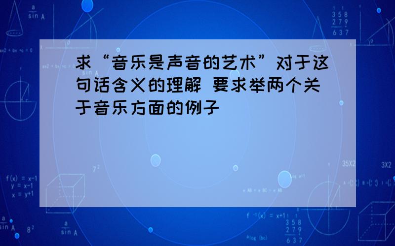 求“音乐是声音的艺术”对于这句话含义的理解 要求举两个关于音乐方面的例子