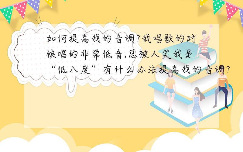 如何提高我的音调?我唱歌的时候唱的非常低音,总被人笑我是“低八度”有什么办法提高我的音调?