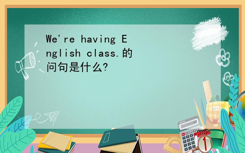 We're having English class.的问句是什么?