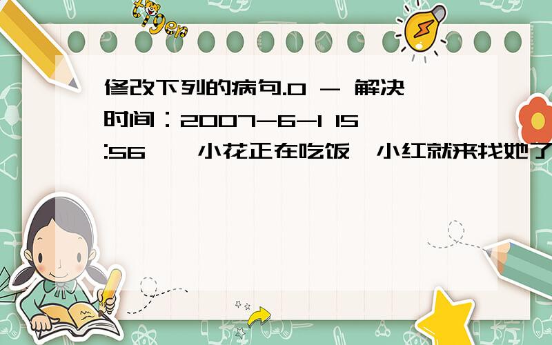 修改下列的病句.0 - 解决时间：2007-6-1 15:56一、小花正在吃饭,小红就来找她了.二、春天来了,各种花草竞