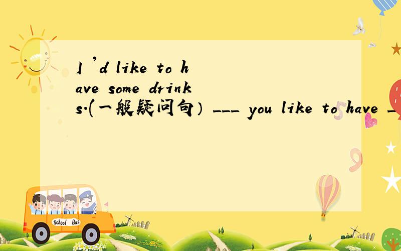 I 'd like to have some drinks.(一般疑问句） ___ you like to have _