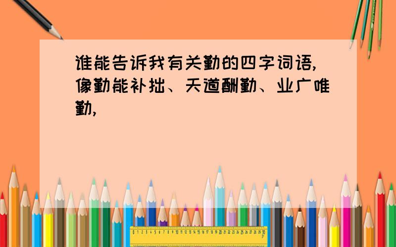 谁能告诉我有关勤的四字词语,像勤能补拙、天道酬勤、业广唯勤,