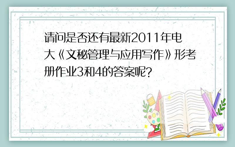 请问是否还有最新2011年电大《文秘管理与应用写作》形考册作业3和4的答案呢?