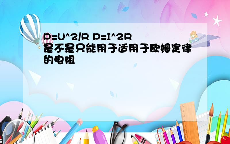 P=U^2/R P=I^2R是不是只能用于适用于欧姆定律的电阻