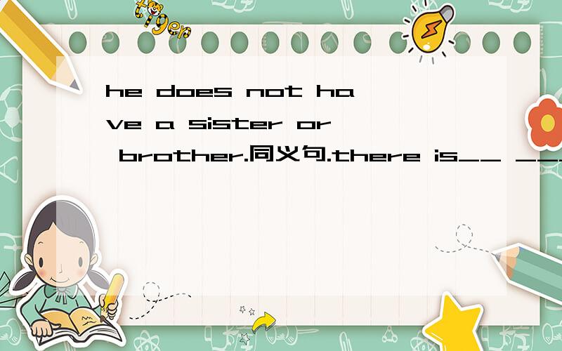 he does not have a sister or brother.同义句.there is__ ____ ___