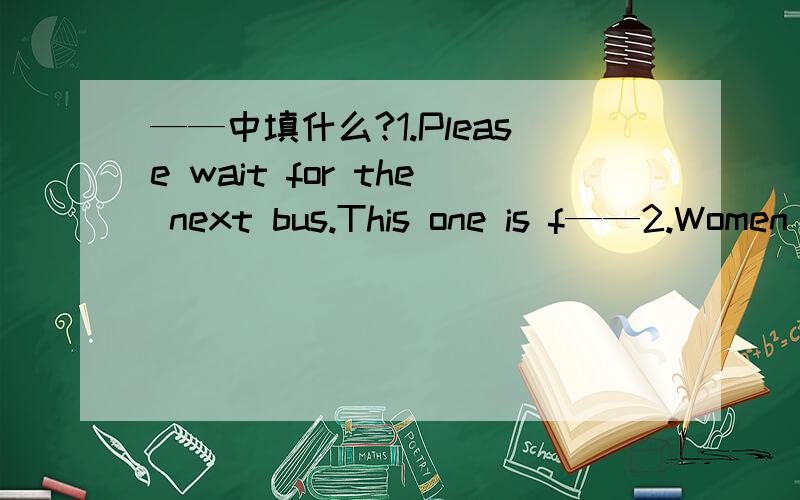 ——中填什么?1.Please wait for the next bus.This one is f——2.Women