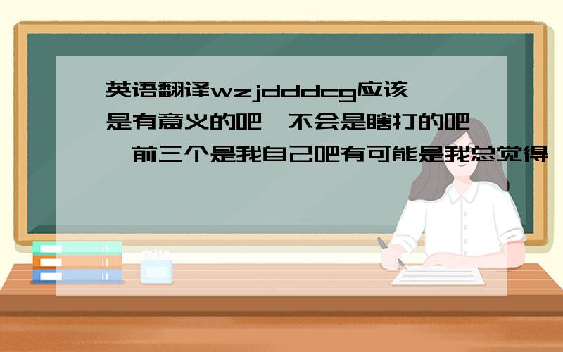 英语翻译wzjdddcg应该是有意义的吧,不会是瞎打的吧,前三个是我自己吧有可能是我总觉得诶