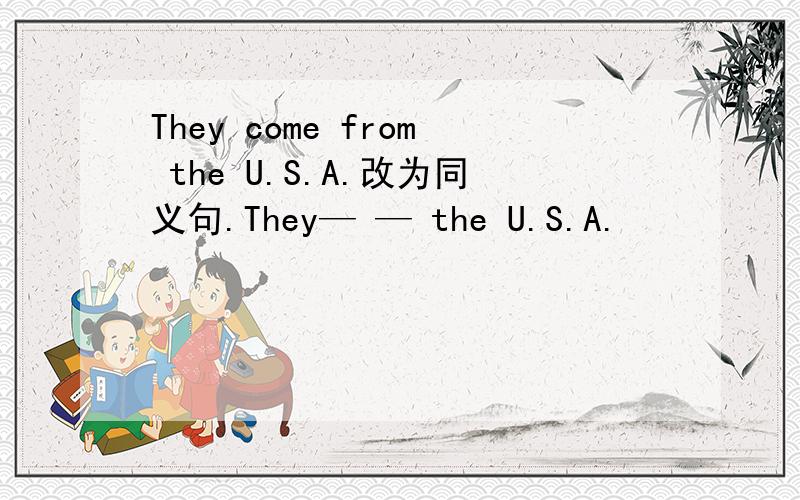 They come from the U.S.A.改为同义句.They— — the U.S.A.