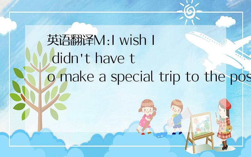 英语翻译M:I wish I didn't have to make a special trip to the pos