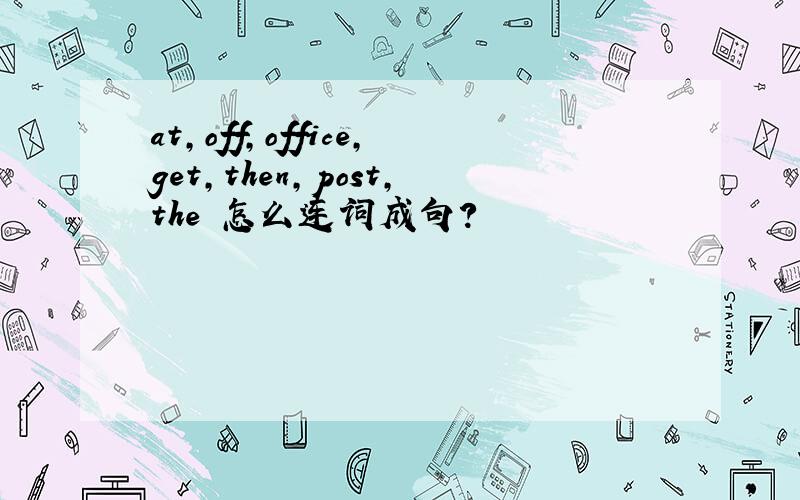 at,off,office,get,then,post,the 怎么连词成句?