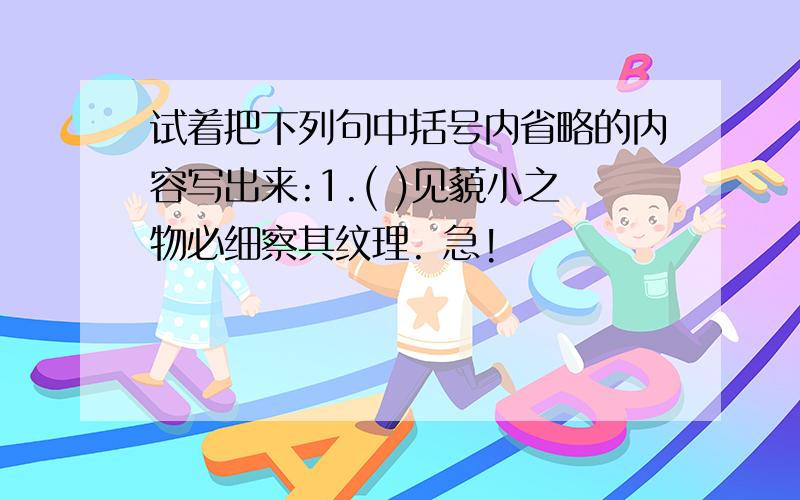 试着把下列句中括号内省略的内容写出来:1.( )见藐小之物必细察其纹理. 急!