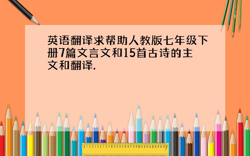 英语翻译求帮助人教版七年级下册7篇文言文和15首古诗的主文和翻译.