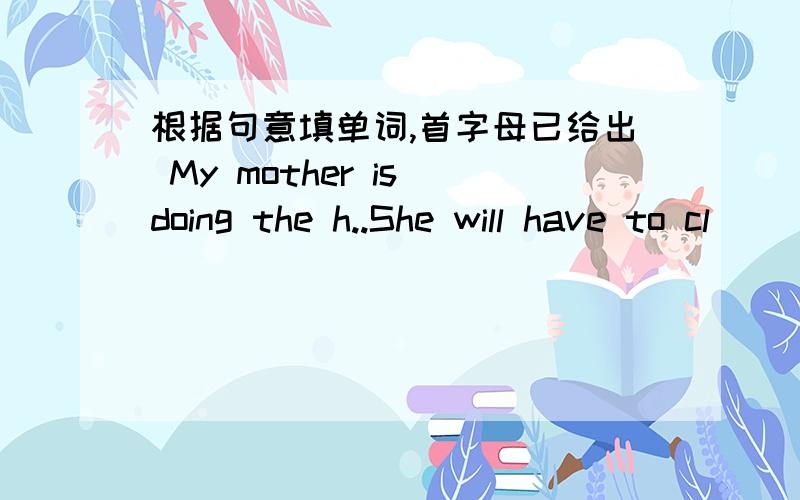 根据句意填单词,首字母已给出 My mother is doing the h..She will have to cl