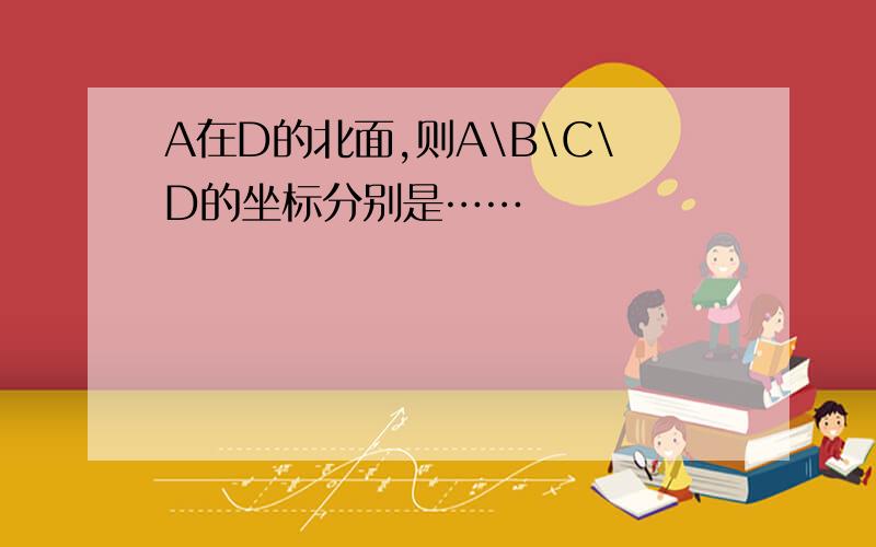 A在D的北面,则A\B\C\D的坐标分别是……