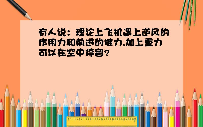 有人说：理论上飞机遇上逆风的作用力和前进的推力,加上重力可以在空中停留?