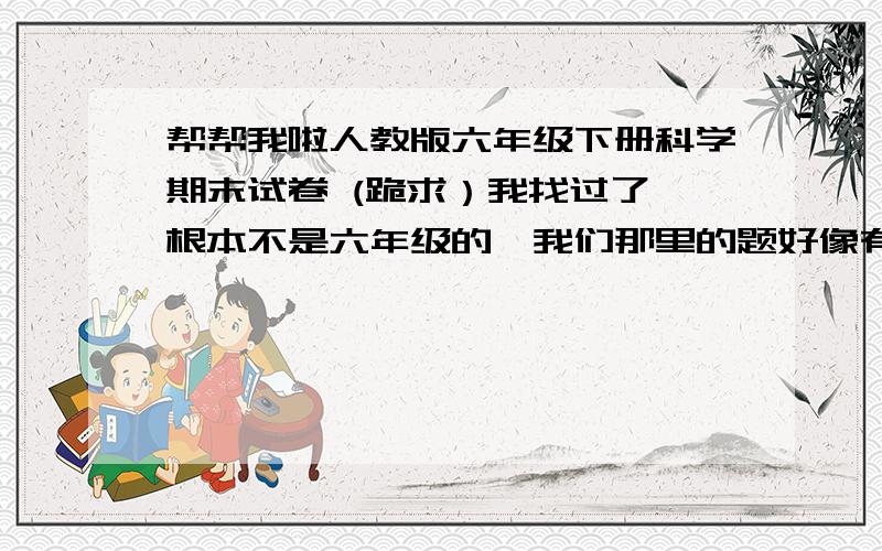 帮帮我啦人教版六年级下册科学期末试卷 (跪求）我找过了,根本不是六年级的,我们那里的题好像有什么饮食健胃十要素