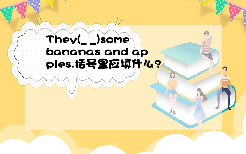 They(_ _)some bananas and apples.括号里应填什么?