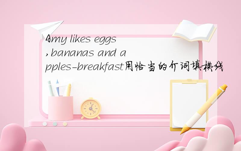 Amy likes eggs,bananas and apples-breakfast用恰当的介词填横线