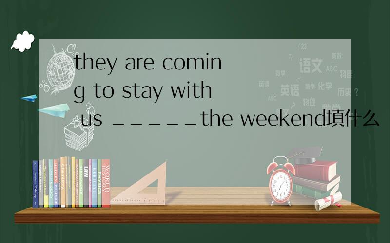 they are coming to stay with us _____the weekend填什么