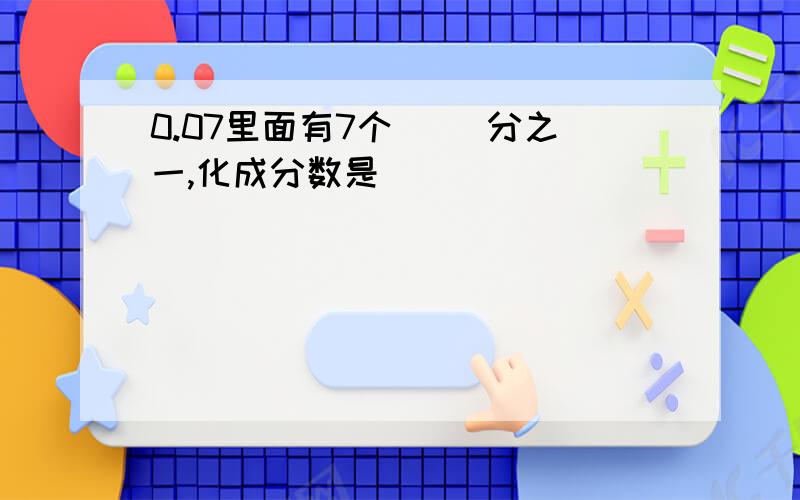 0.07里面有7个（ ）分之一,化成分数是（ ）