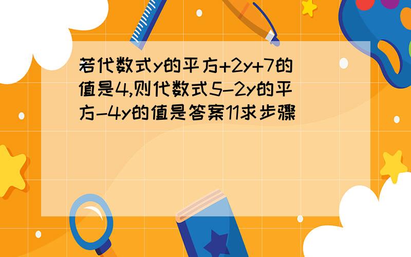 若代数式y的平方+2y+7的值是4,则代数式5-2y的平方-4y的值是答案11求步骤