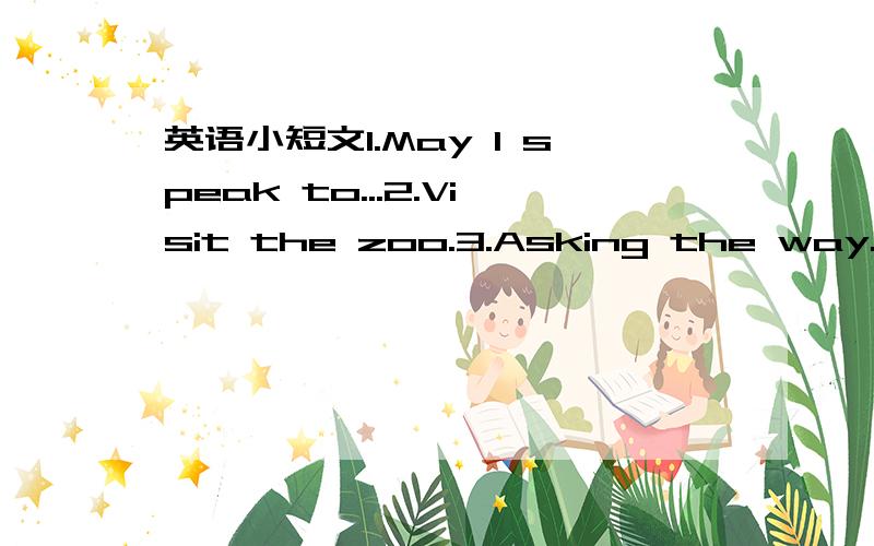 英语小短文1.May I speak to...2.Visit the zoo.3.Asking the way.4.G