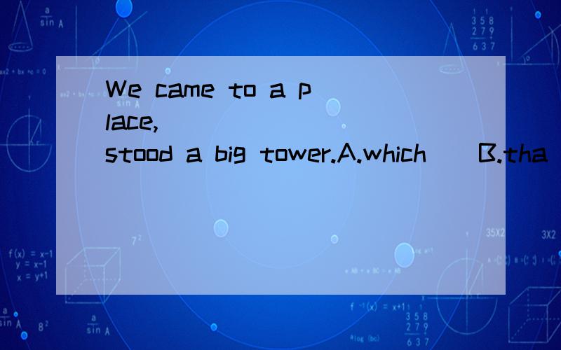 We came to a place,________ stood a big tower.A.which　　B.tha