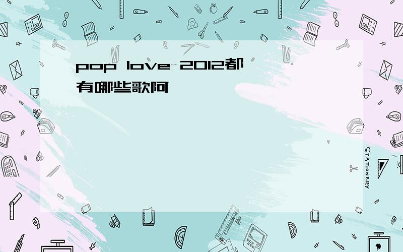 pop love 2012都有哪些歌阿