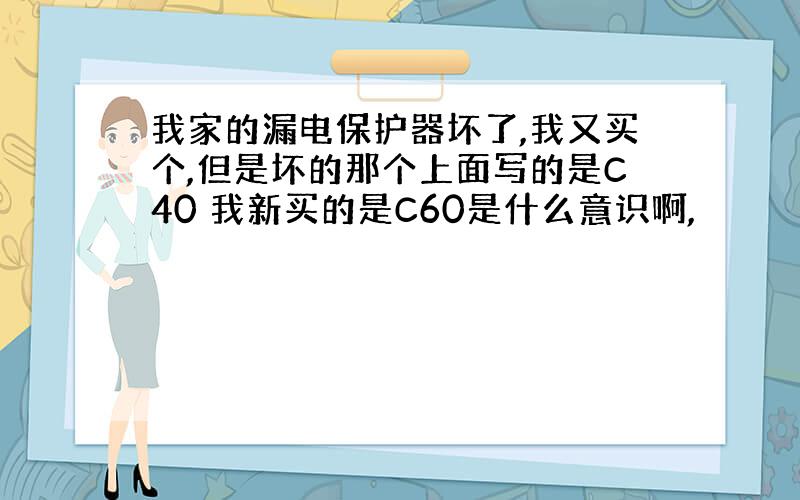 我家的漏电保护器坏了,我又买个,但是坏的那个上面写的是C40 我新买的是C60是什么意识啊,