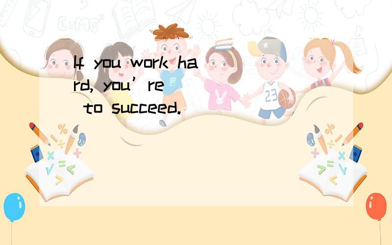 If you work hard, you’re ___ to succeed.