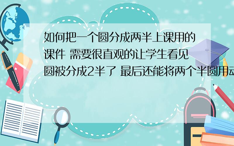 如何把一个圆分成两半上课用的课件 需要很直观的让学生看见圆被分成2半了 最后还能将两个半圆用动画的形式 重叠在一起最好是