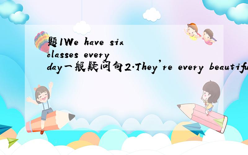 题1We have six classes every day一般疑问句2.They're every beautifu