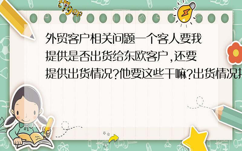 外贸客户相关问题一个客人要我提供是否出货给东欧客户,还要提供出货情况?他要这些干嘛?出货情况指什么