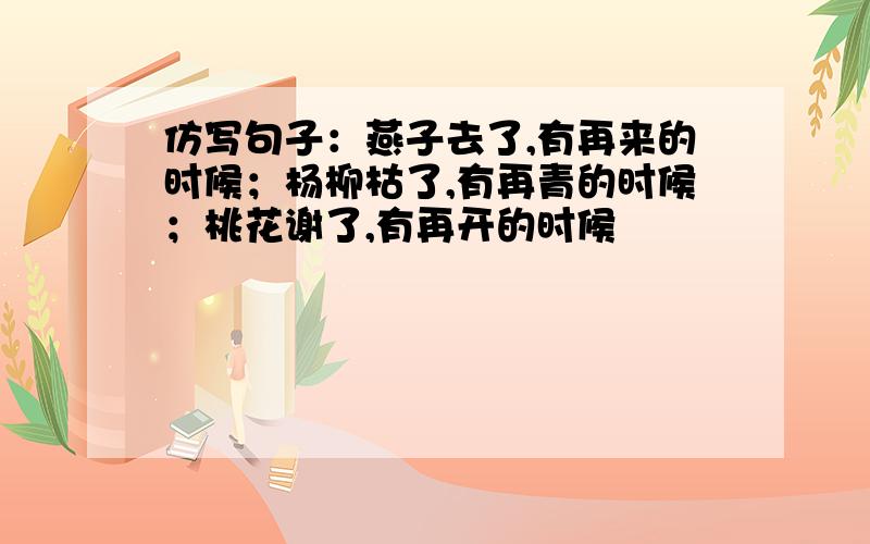 仿写句子：燕子去了,有再来的时候；杨柳枯了,有再青的时候；桃花谢了,有再开的时候