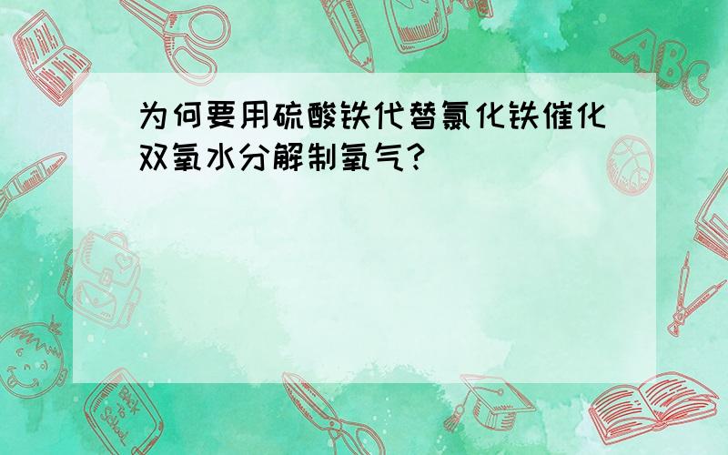 为何要用硫酸铁代替氯化铁催化双氧水分解制氧气?