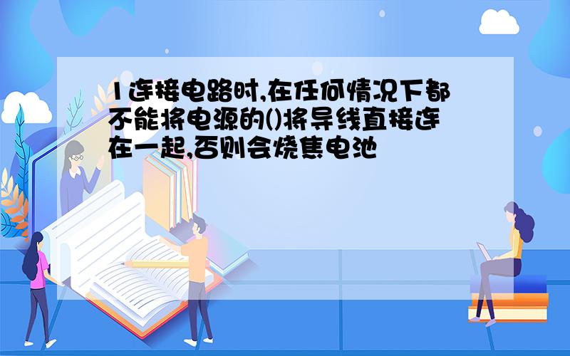 1连接电路时,在任何情况下都不能将电源的()将导线直接连在一起,否则会烧焦电池