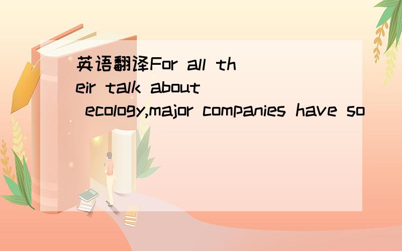 英语翻译For all their talk about ecology,major companies have so