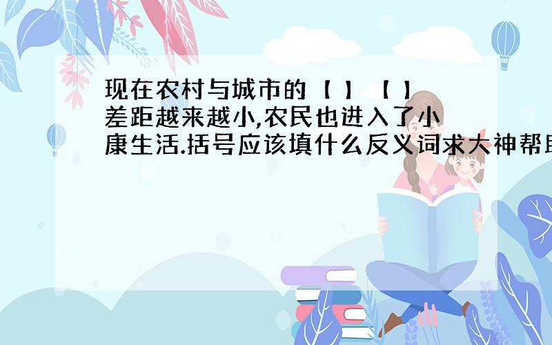 现在农村与城市的【 】【 】差距越来越小,农民也进入了小康生活.括号应该填什么反义词求大神帮助