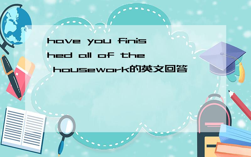 have you finished all of the housework的英文回答