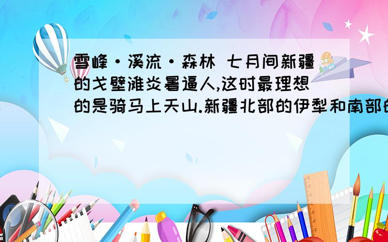 雪峰·溪流·森林 七月间新疆的戈壁滩炎暑逼人,这时最理想的是骑马上天山.新疆北部的伊犁和南部的焉耆都出产良马,不论伊犁的