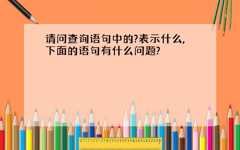 请问查询语句中的?表示什么,下面的语句有什么问题?