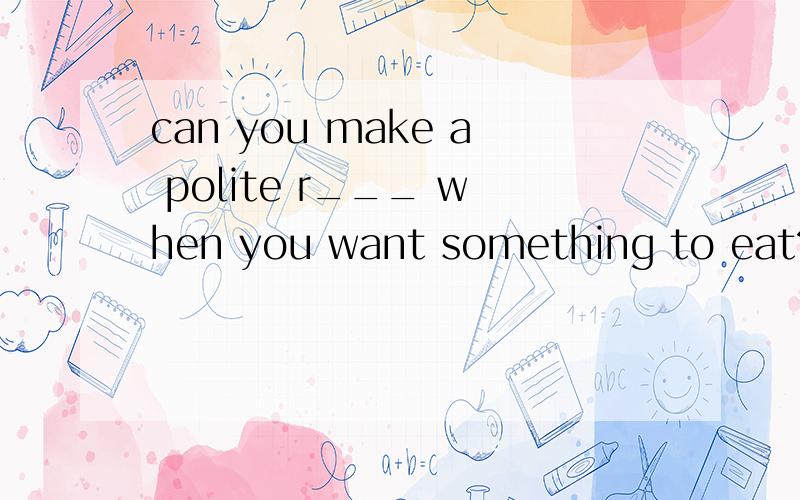 can you make a polite r___ when you want something to eat?（首