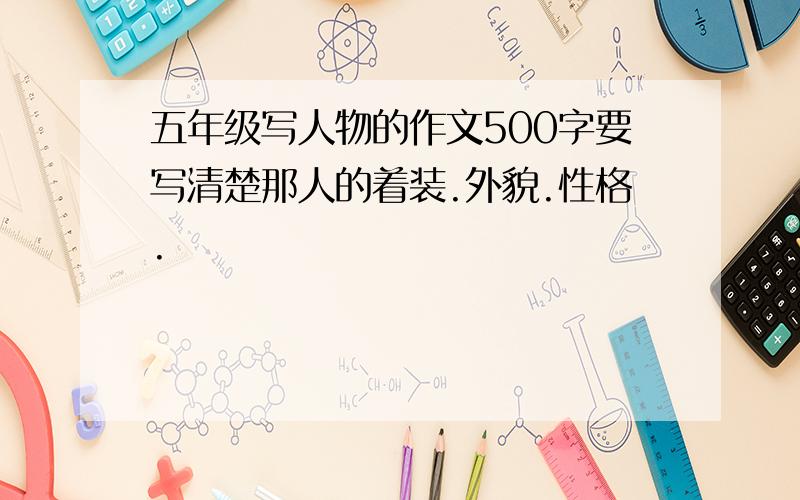 五年级写人物的作文500字要写清楚那人的着装.外貌.性格.