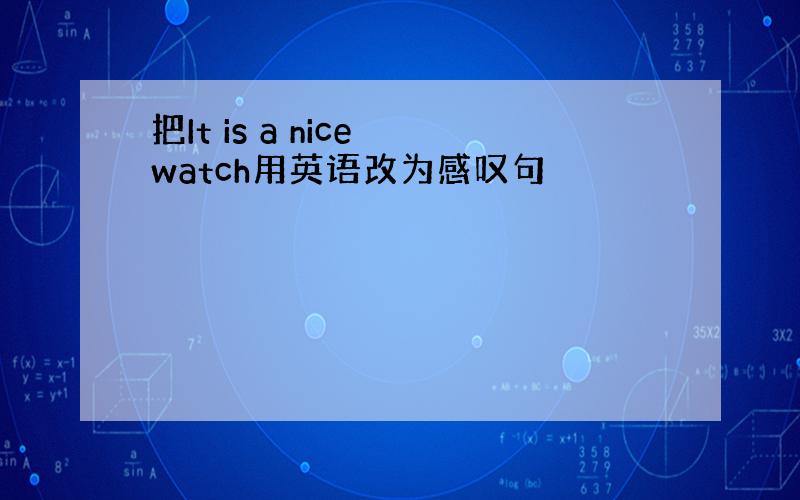 把It is a nice watch用英语改为感叹句