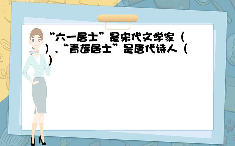 “六一居士”是宋代文学家（ ）,“青莲居士”是唐代诗人（ ）