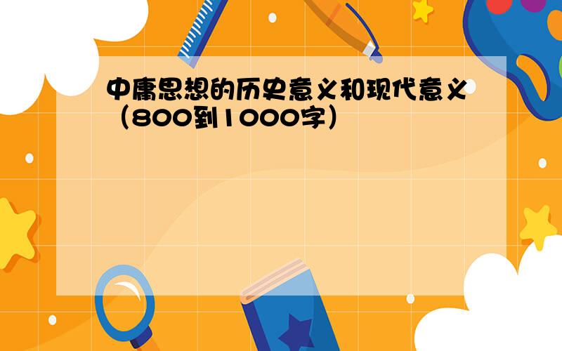 中庸思想的历史意义和现代意义（800到1000字）