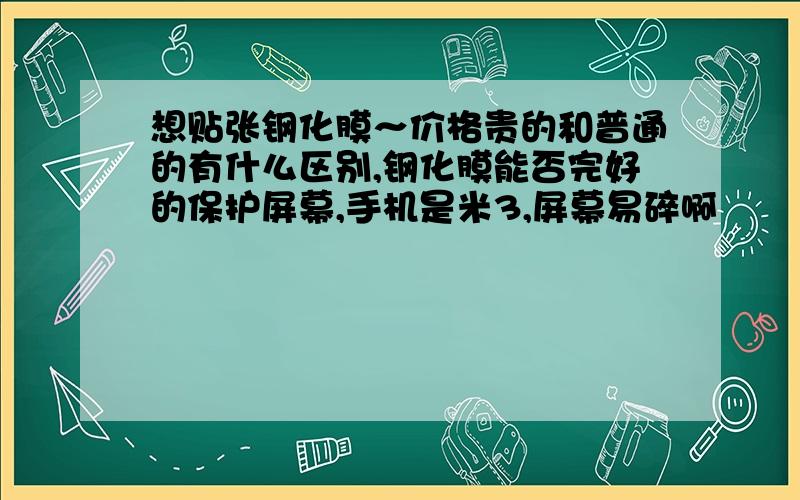 想贴张钢化膜～价格贵的和普通的有什么区别,钢化膜能否完好的保护屏幕,手机是米3,屏幕易碎啊