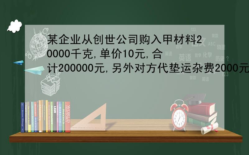 某企业从创世公司购入甲材料20000千克,单价10元,合计200000元,另外对方代垫运杂费2000元.