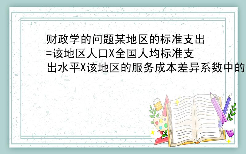 财政学的问题某地区的标准支出=该地区人口X全国人均标准支出水平X该地区的服务成本差异系数中的 差异调整系数公式如下a1W